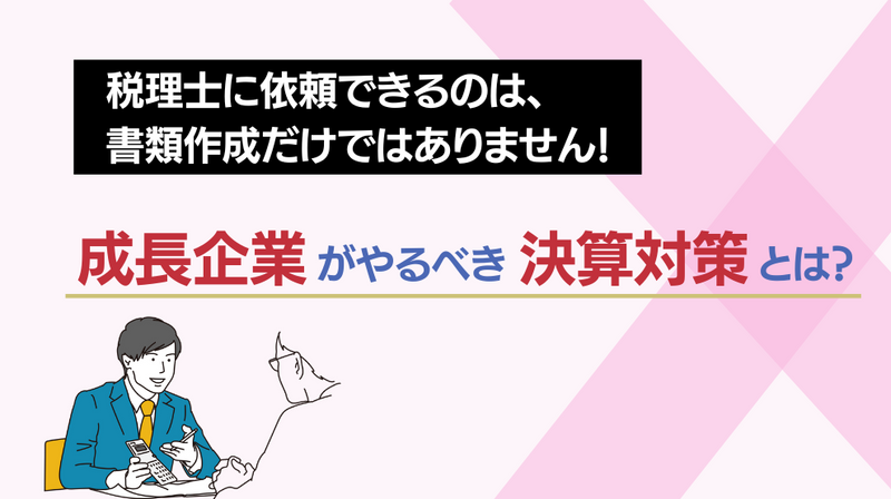 決算申告のみ税理士に依頼するメリット・デメリットとは？成長企業が受けるべき決算対策を解説