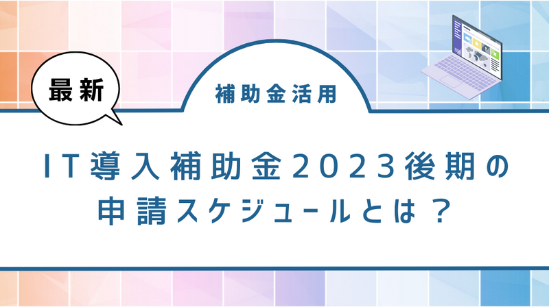 【IT導入補助金】2023年後期の申請スケジュールとは？