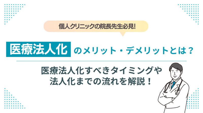 医療法人化のメリット・デメリットは？医療法人化すべきタイミングや法人化までの流れを解説！